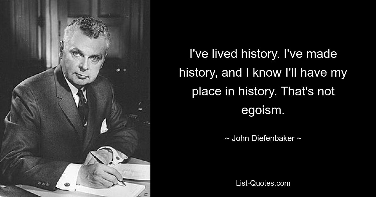 I've lived history. I've made history, and I know I'll have my place in history. That's not egoism. — © John Diefenbaker