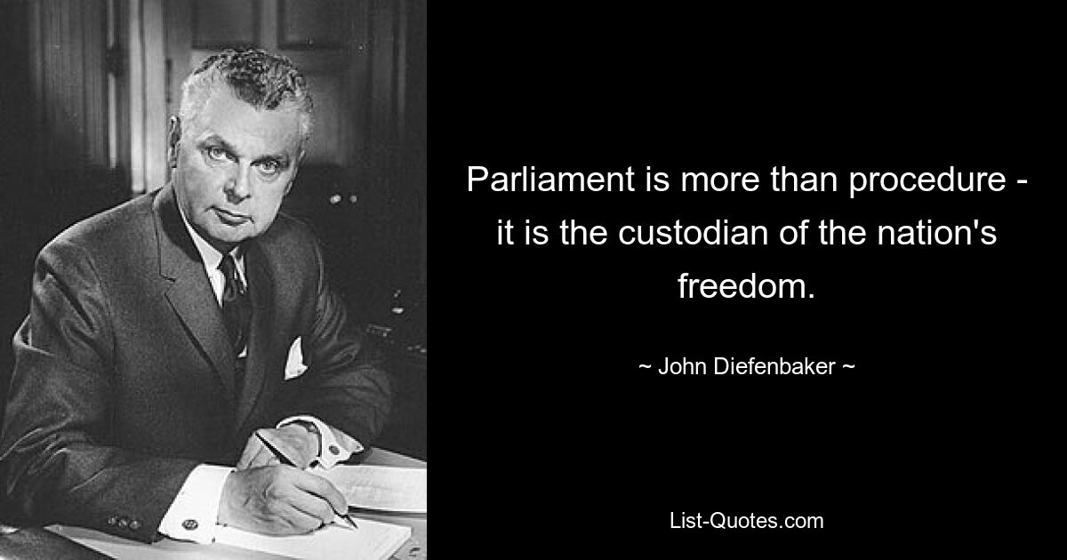 Parliament is more than procedure - it is the custodian of the nation's freedom. — © John Diefenbaker