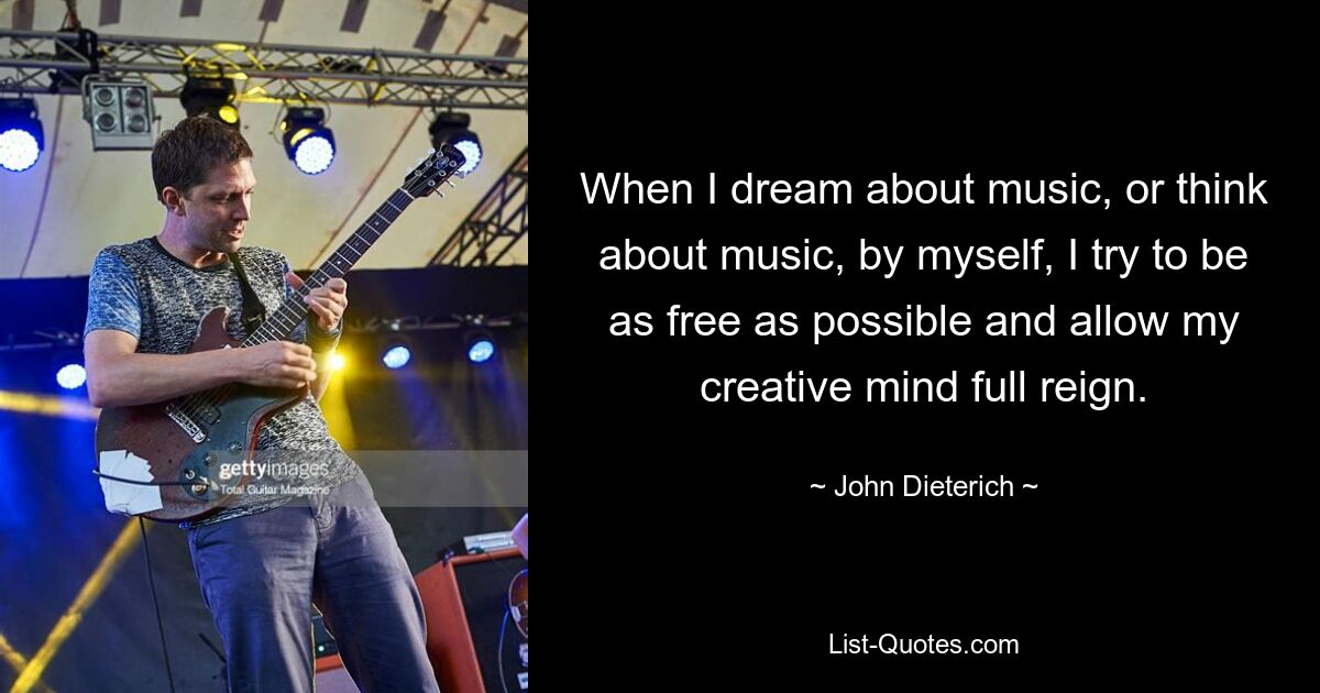 When I dream about music, or think about music, by myself, I try to be as free as possible and allow my creative mind full reign. — © John Dieterich