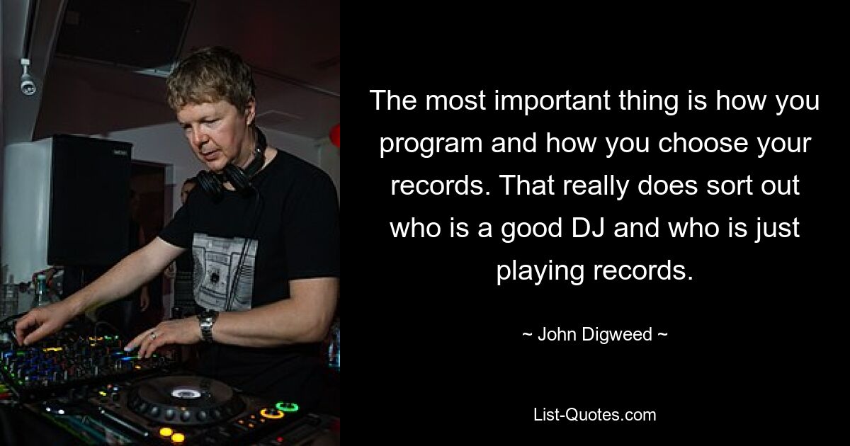 The most important thing is how you program and how you choose your records. That really does sort out who is a good DJ and who is just playing records. — © John Digweed