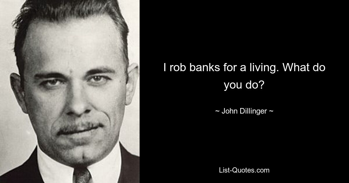 I rob banks for a living. What do you do? — © John Dillinger