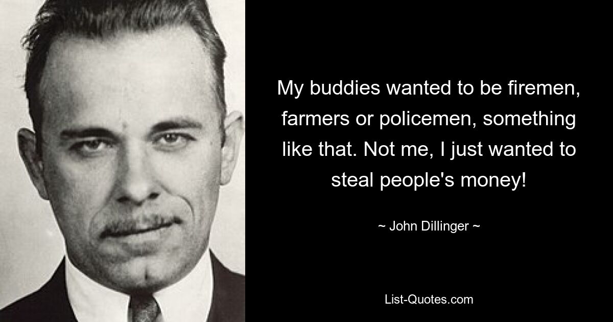 My buddies wanted to be firemen, farmers or policemen, something like that. Not me, I just wanted to steal people's money! — © John Dillinger