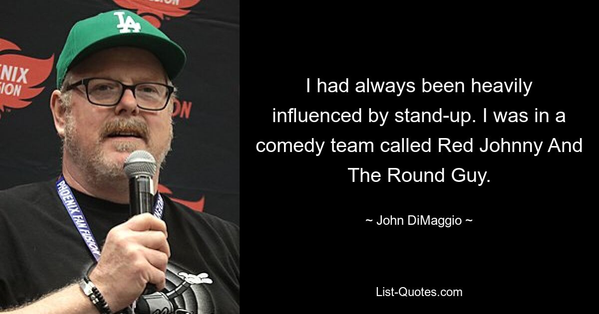 I had always been heavily influenced by stand-up. I was in a comedy team called Red Johnny And The Round Guy. — © John DiMaggio