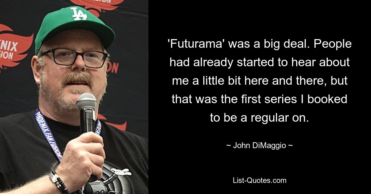 'Futurama' was a big deal. People had already started to hear about me a little bit here and there, but that was the first series I booked to be a regular on. — © John DiMaggio