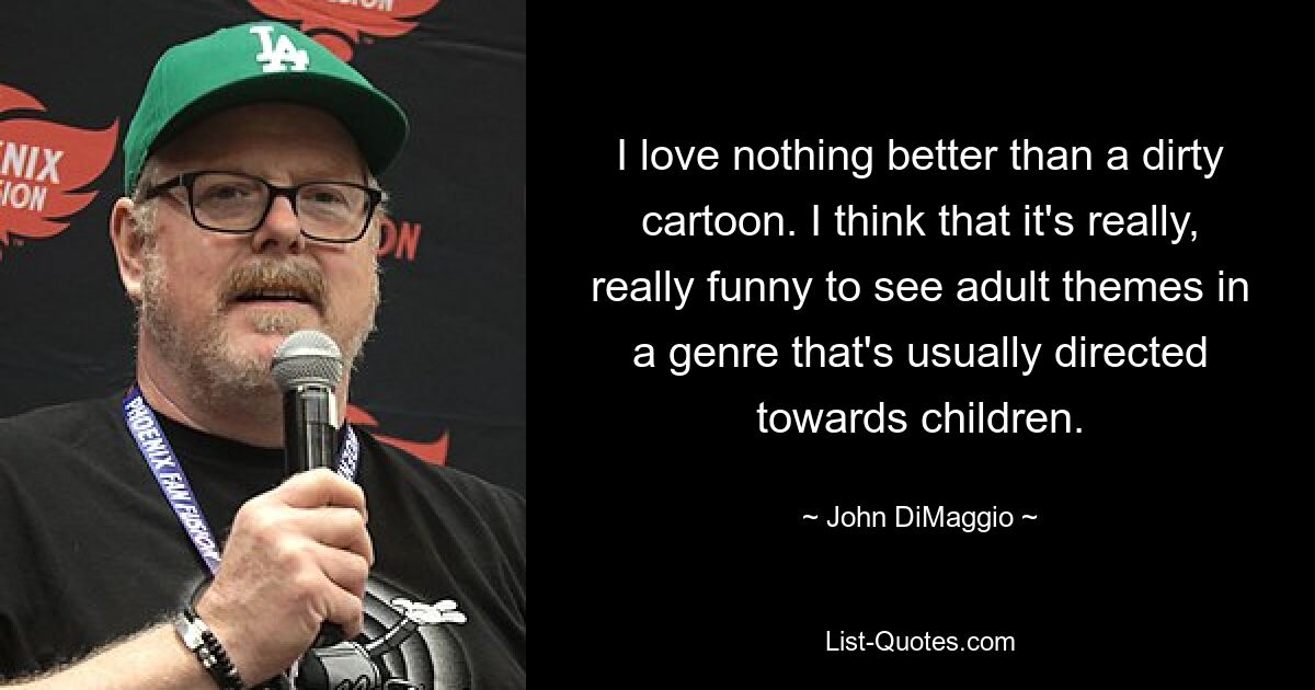 I love nothing better than a dirty cartoon. I think that it's really, really funny to see adult themes in a genre that's usually directed towards children. — © John DiMaggio