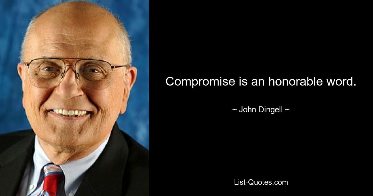 Compromise is an honorable word. — © John Dingell