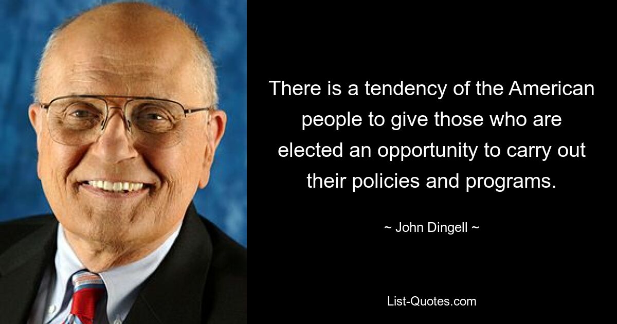 There is a tendency of the American people to give those who are elected an opportunity to carry out their policies and programs. — © John Dingell