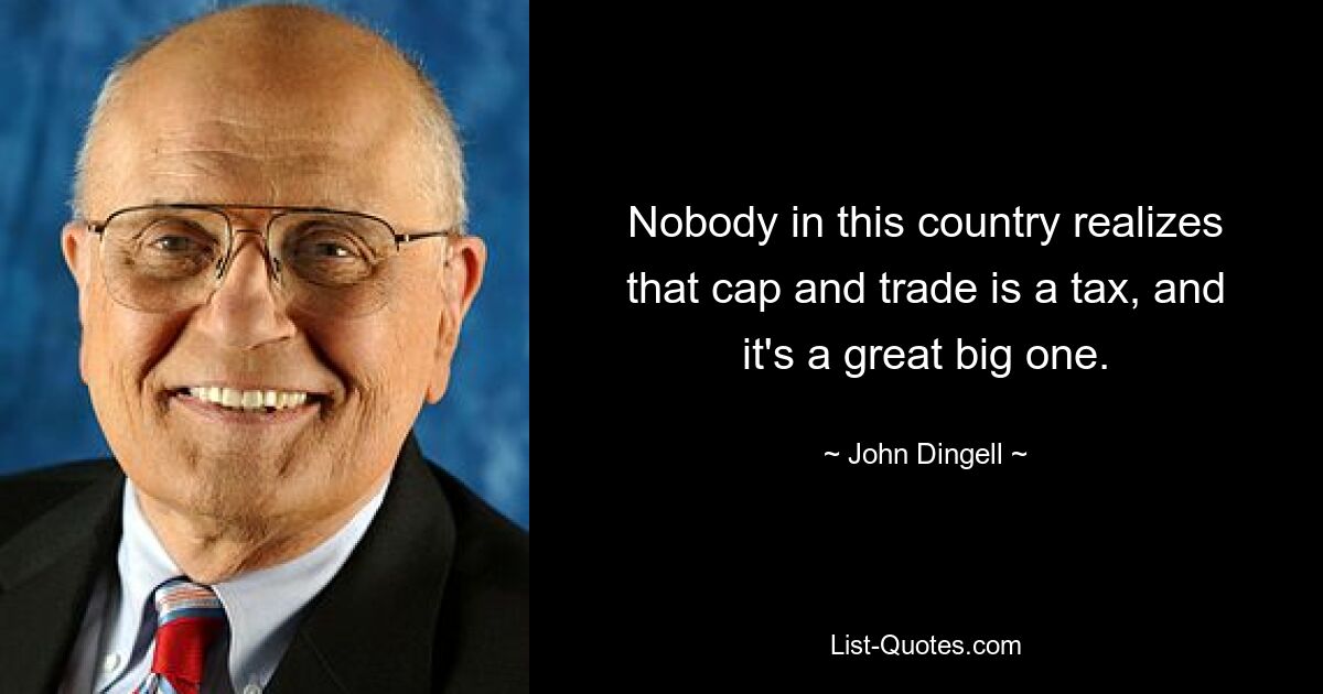 Nobody in this country realizes that cap and trade is a tax, and it's a great big one. — © John Dingell