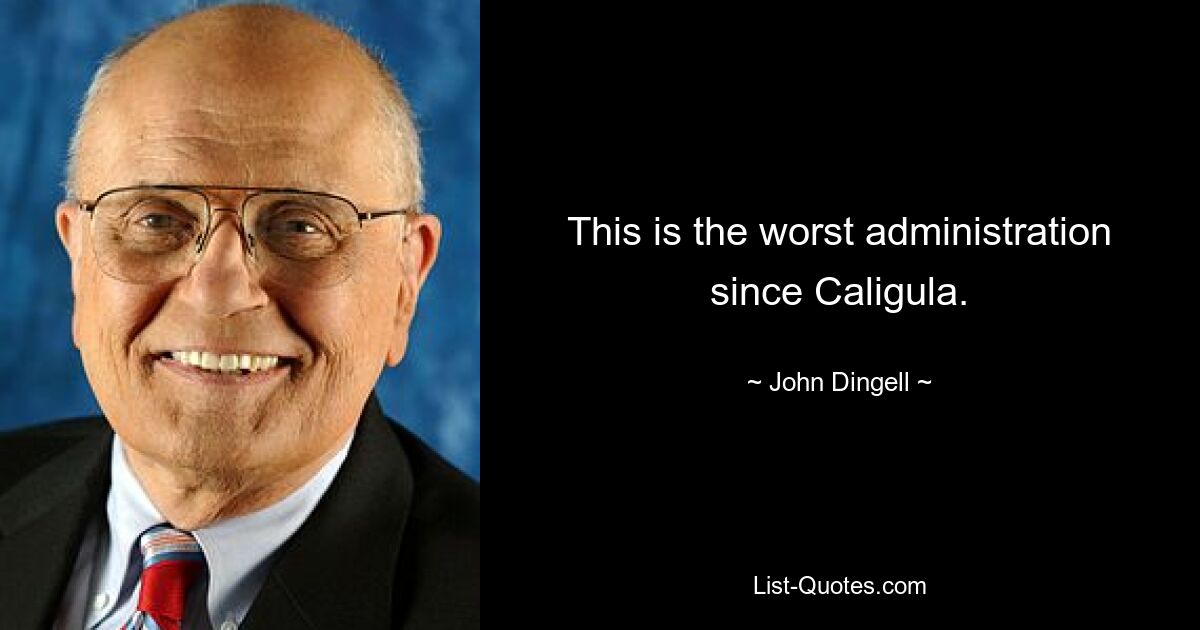 This is the worst administration since Caligula. — © John Dingell