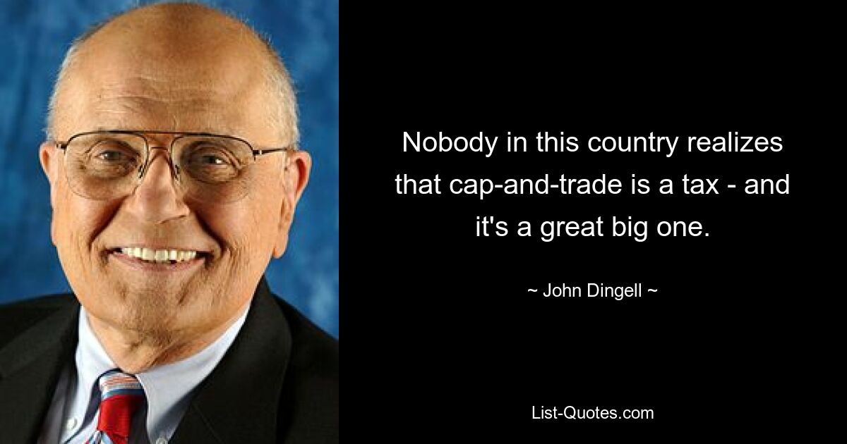 Nobody in this country realizes that cap-and-trade is a tax - and it's a great big one. — © John Dingell