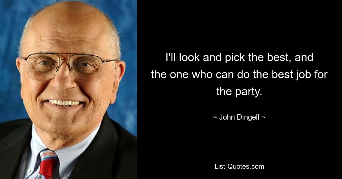 I'll look and pick the best, and the one who can do the best job for the party. — © John Dingell