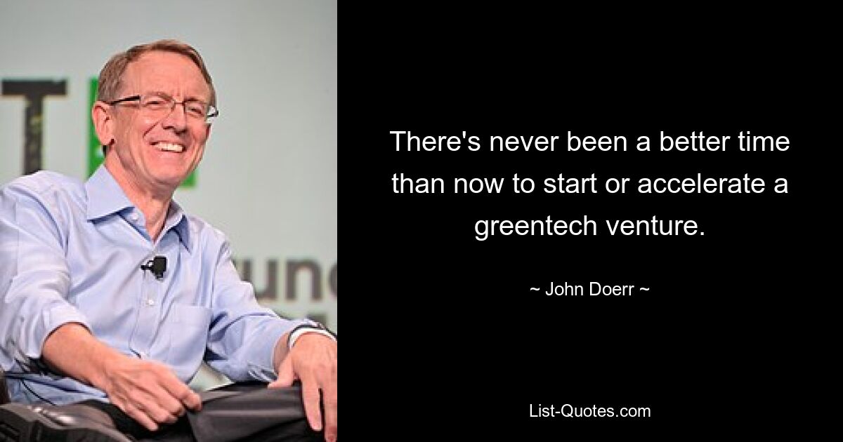 There's never been a better time than now to start or accelerate a greentech venture. — © John Doerr