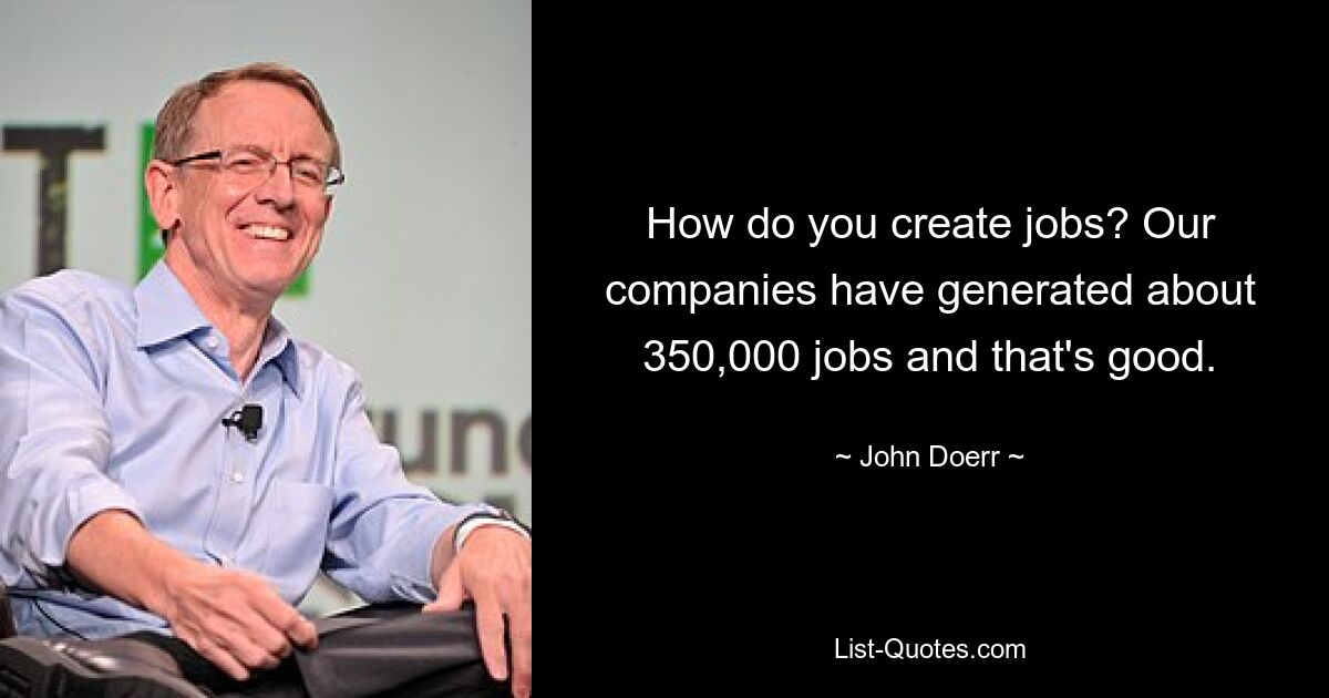 How do you create jobs? Our companies have generated about 350,000 jobs and that's good. — © John Doerr