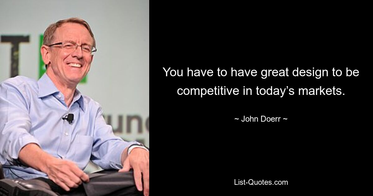 You have to have great design to be competitive in today’s markets. — © John Doerr