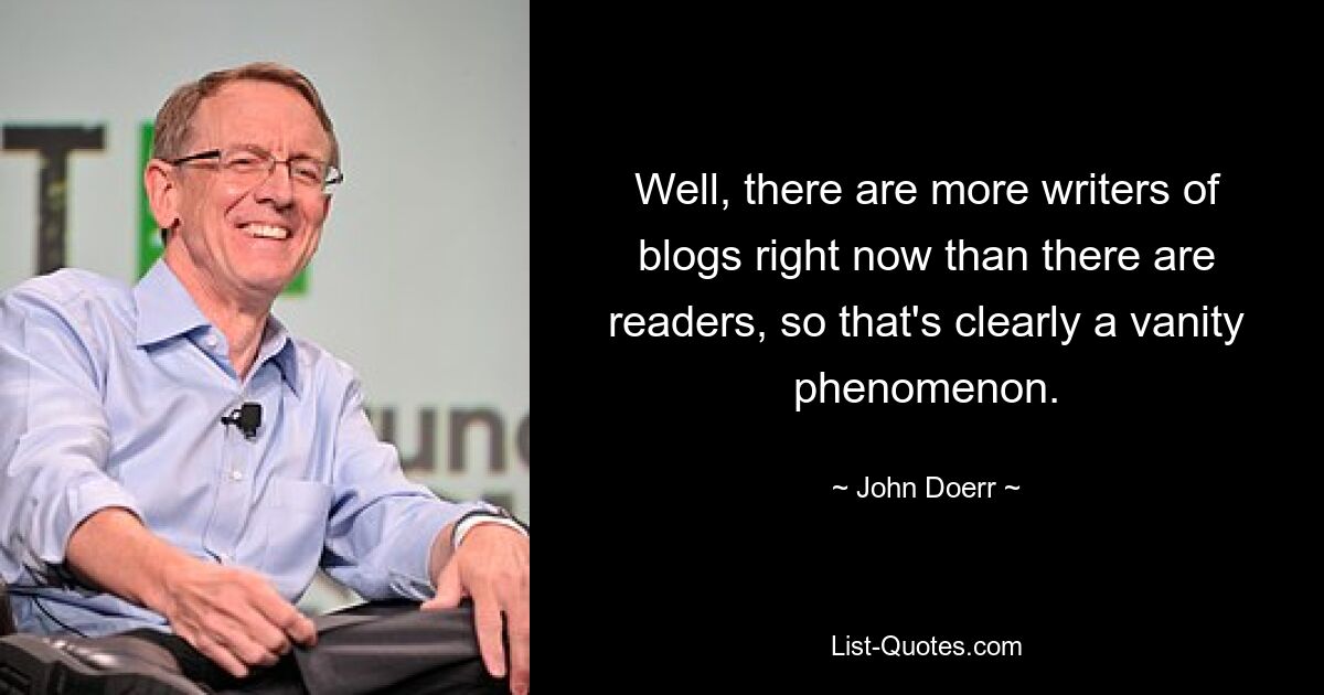 Well, there are more writers of blogs right now than there are readers, so that's clearly a vanity phenomenon. — © John Doerr