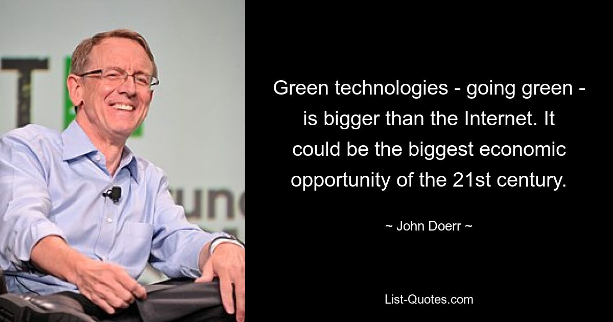 Green technologies - going green - is bigger than the Internet. It could be the biggest economic opportunity of the 21st century. — © John Doerr