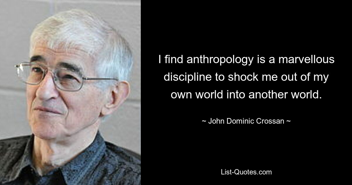 I find anthropology is a marvellous discipline to shock me out of my own world into another world. — © John Dominic Crossan