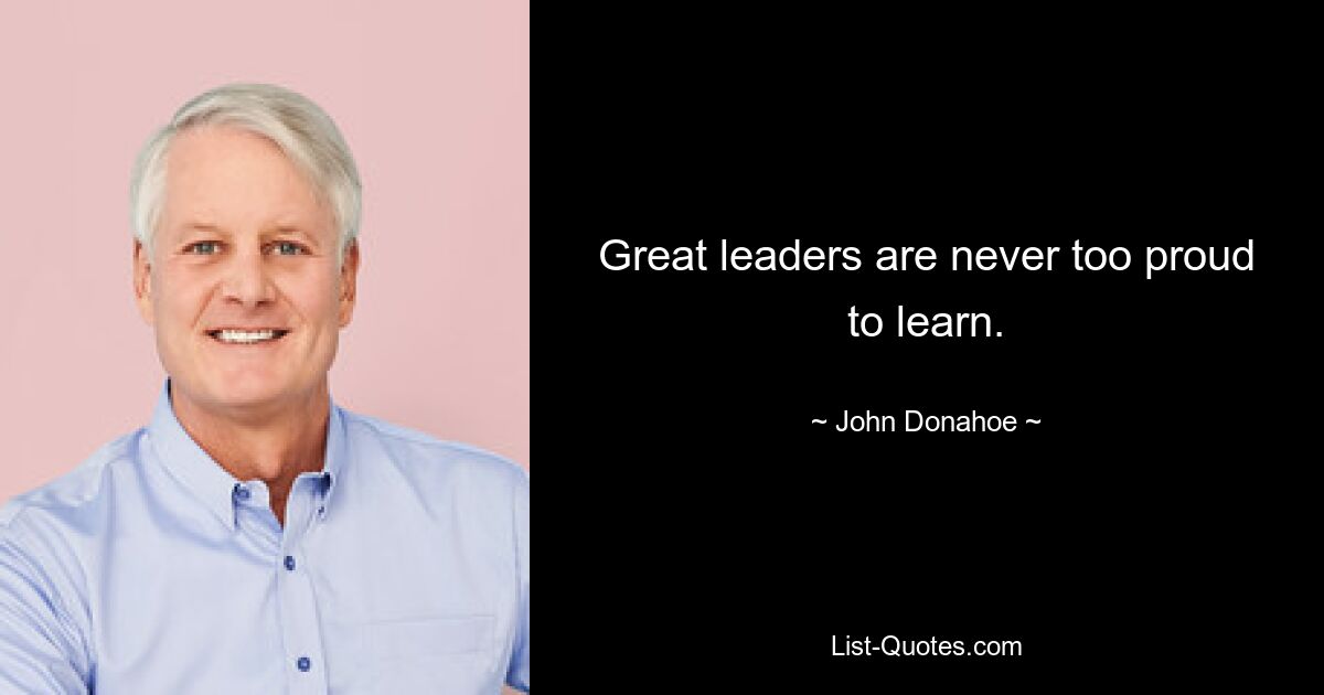 Great leaders are never too proud to learn. — © John Donahoe