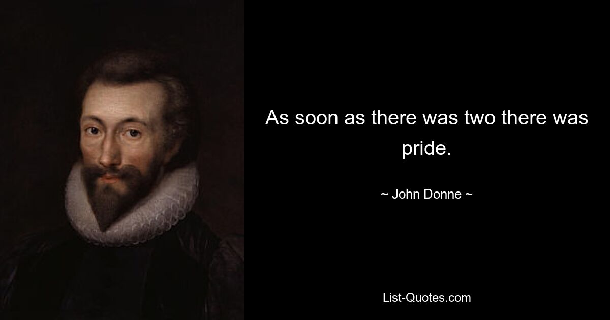 As soon as there was two there was pride. — © John Donne