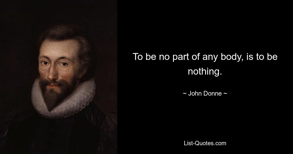 To be no part of any body, is to be nothing. — © John Donne