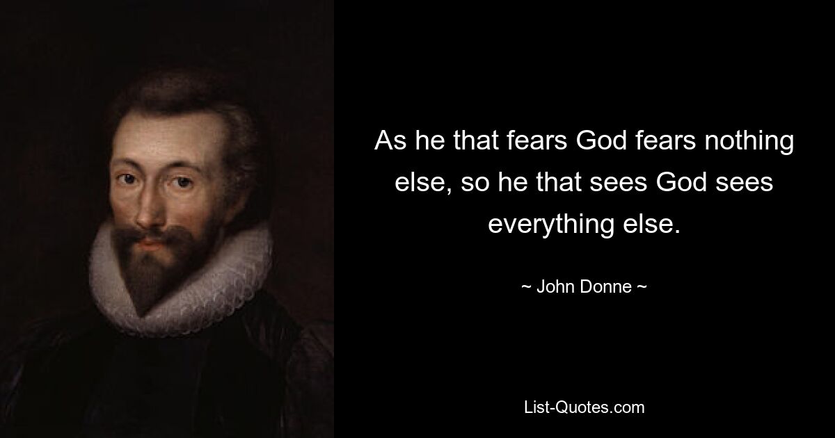 As he that fears God fears nothing else, so he that sees God sees everything else. — © John Donne