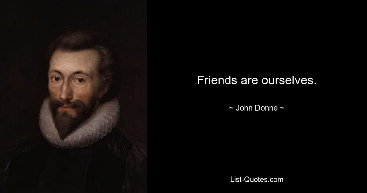 Friends are ourselves. — © John Donne