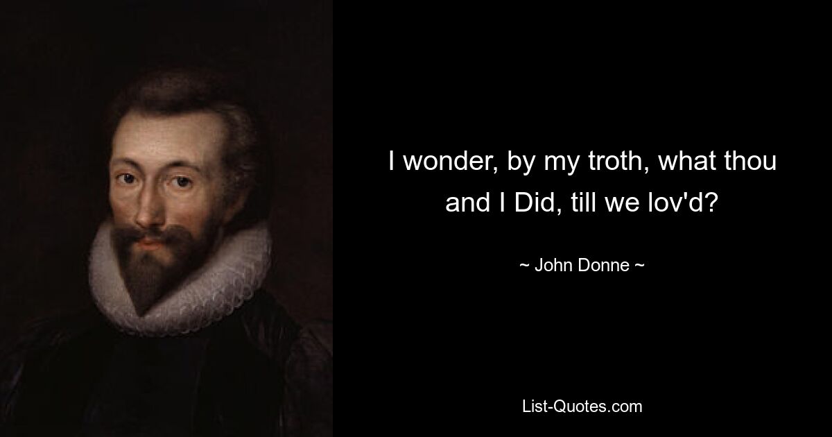 I wonder, by my troth, what thou and I Did, till we lov'd? — © John Donne