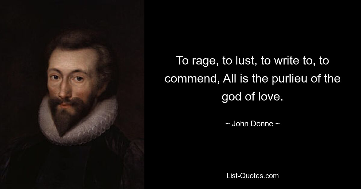 To rage, to lust, to write to, to commend, All is the purlieu of the god of love. — © John Donne