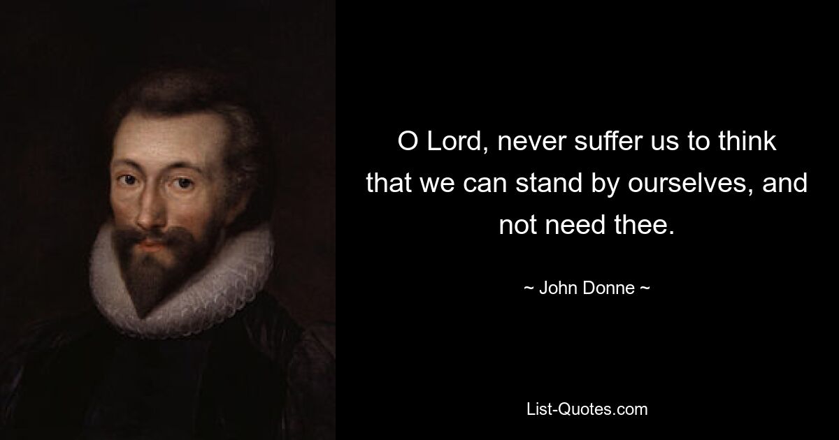 O Lord, never suffer us to think that we can stand by ourselves, and not need thee. — © John Donne