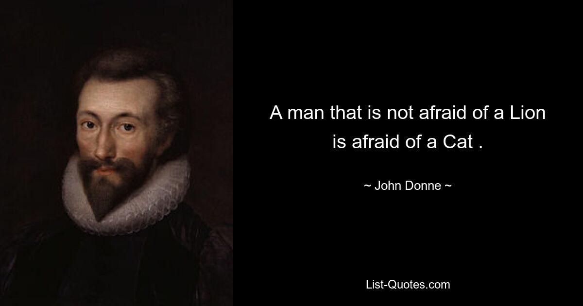 A man that is not afraid of a Lion is afraid of a Cat . — © John Donne