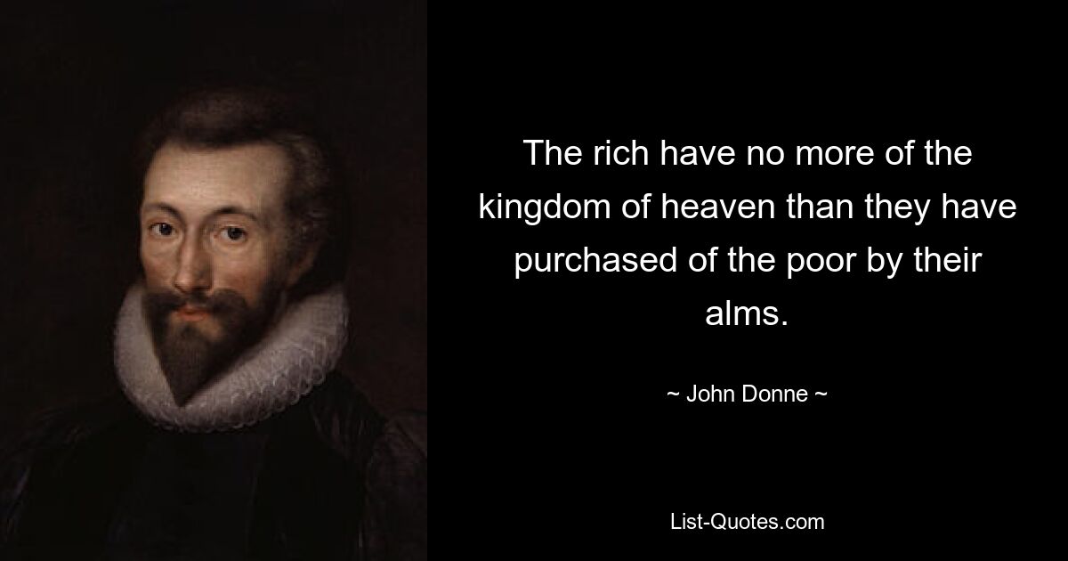 The rich have no more of the kingdom of heaven than they have purchased of the poor by their alms. — © John Donne