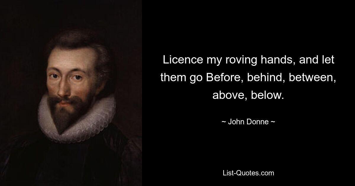 Licence my roving hands, and let them go Before, behind, between, above, below. — © John Donne