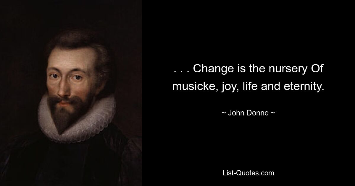 . . . Change is the nursery Of musicke, joy, life and eternity. — © John Donne