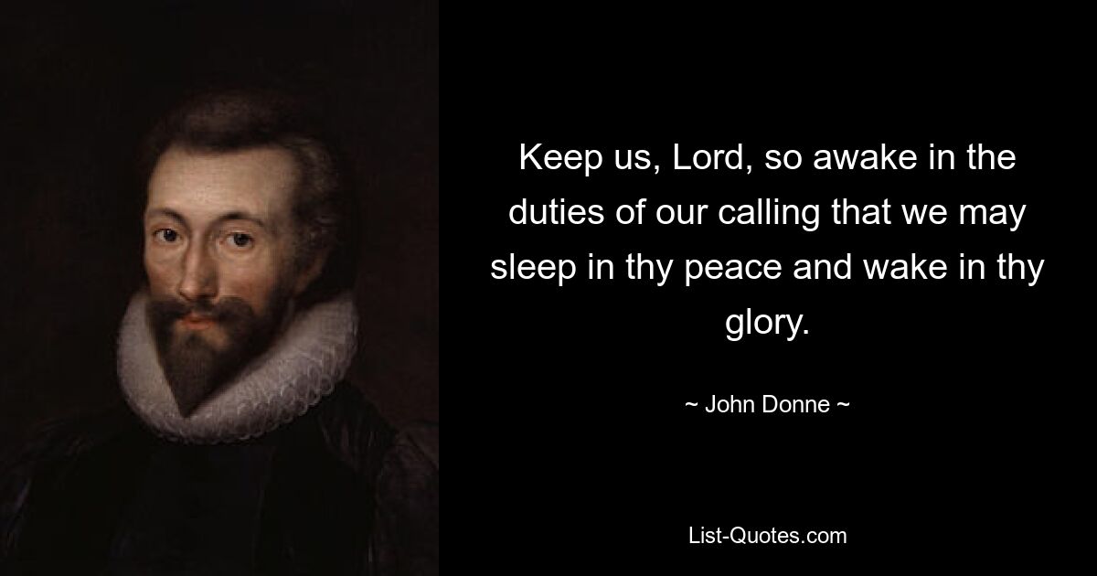 Keep us, Lord, so awake in the duties of our calling that we may sleep in thy peace and wake in thy glory. — © John Donne