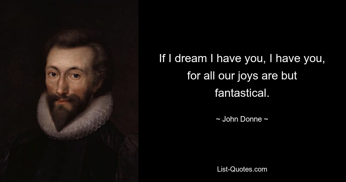 If I dream I have you, I have you, for all our joys are but fantastical. — © John Donne