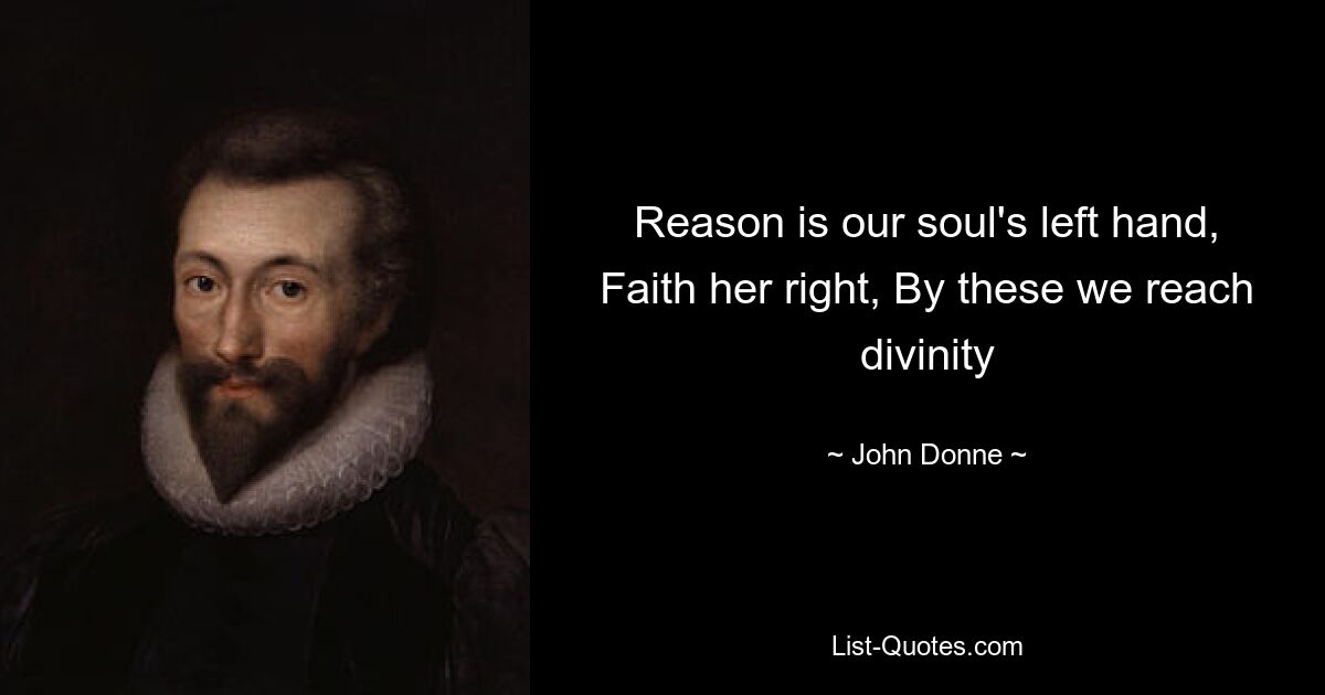 Reason is our soul's left hand, Faith her right, By these we reach divinity — © John Donne