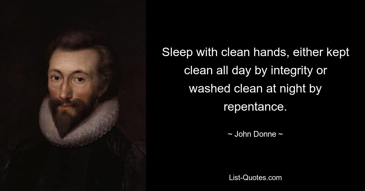 Sleep with clean hands, either kept clean all day by integrity or washed clean at night by repentance. — © John Donne