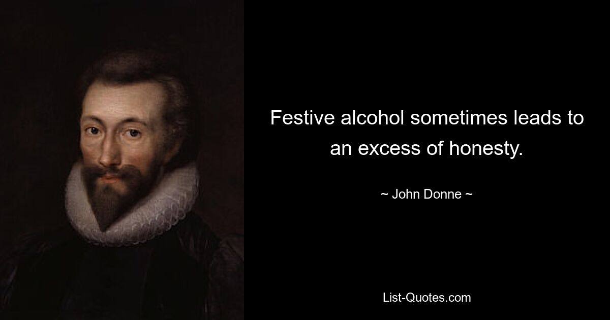 Festive alcohol sometimes leads to an excess of honesty. — © John Donne