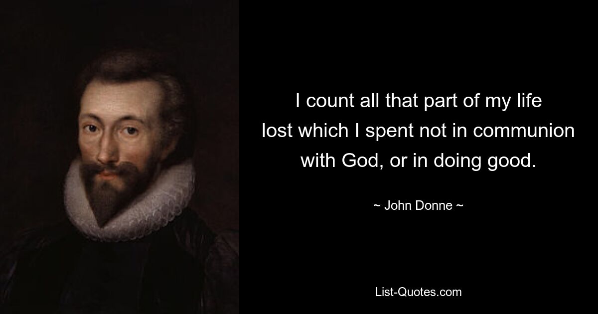 I count all that part of my life lost which I spent not in communion with God, or in doing good. — © John Donne