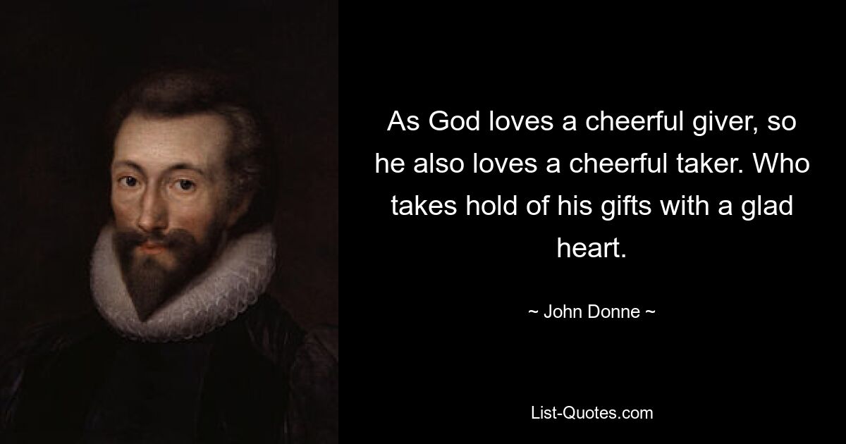 As God loves a cheerful giver, so he also loves a cheerful taker. Who takes hold of his gifts with a glad heart. — © John Donne