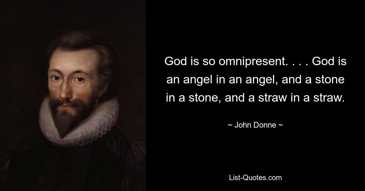 God is so omnipresent. . . . God is an angel in an angel, and a stone in a stone, and a straw in a straw. — © John Donne