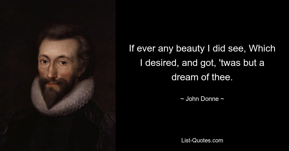 If ever any beauty I did see, Which I desired, and got, 'twas but a dream of thee. — © John Donne