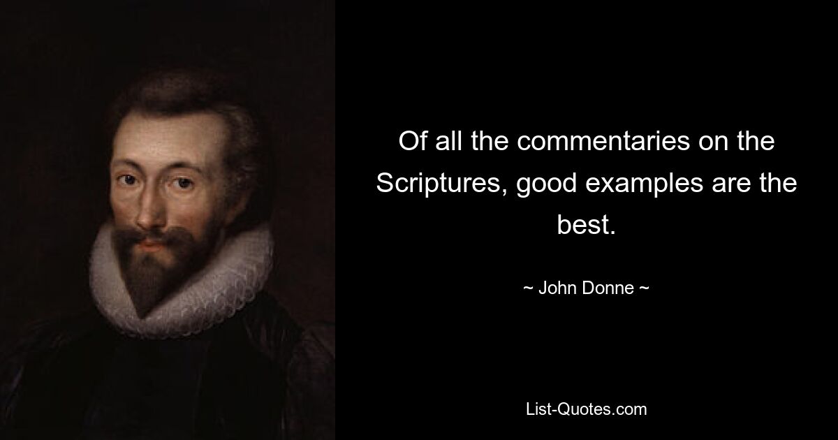 Of all the commentaries on the Scriptures, good examples are the best. — © John Donne