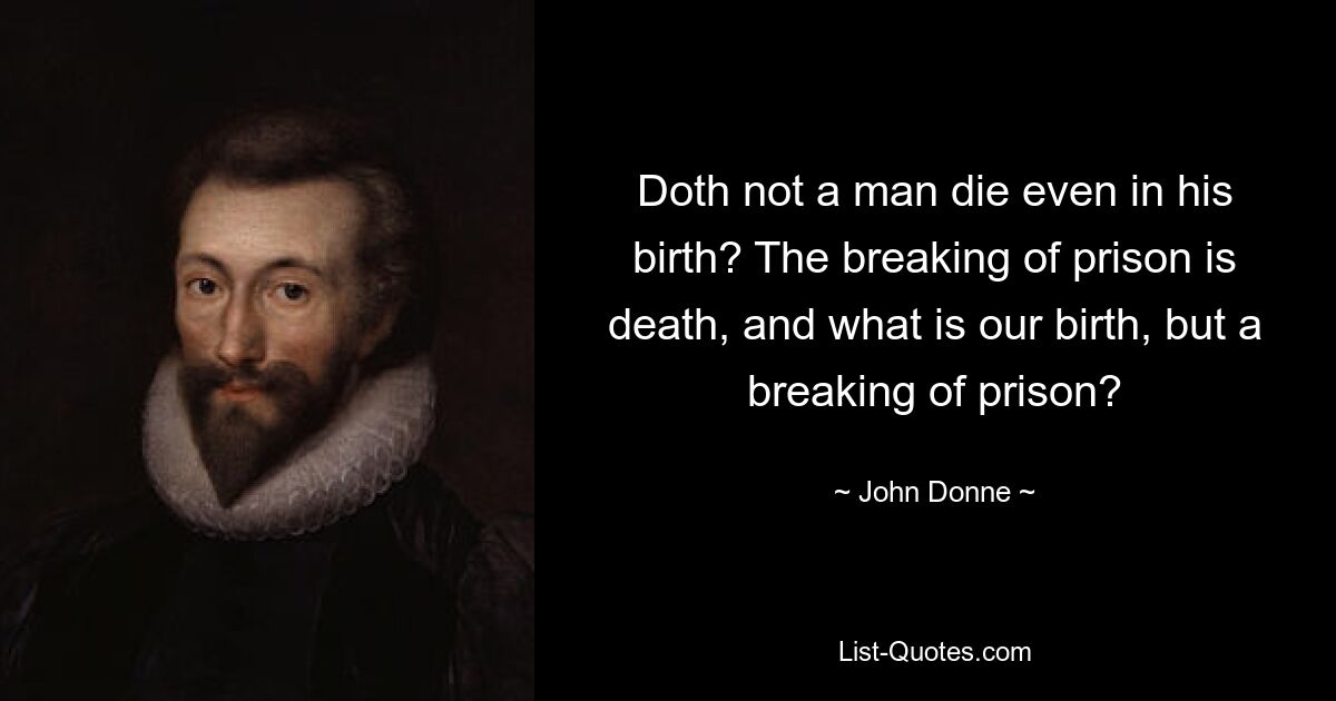 Doth not a man die even in his birth? The breaking of prison is death, and what is our birth, but a breaking of prison? — © John Donne