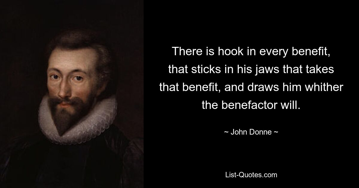 There is hook in every benefit, that sticks in his jaws that takes that benefit, and draws him whither the benefactor will. — © John Donne