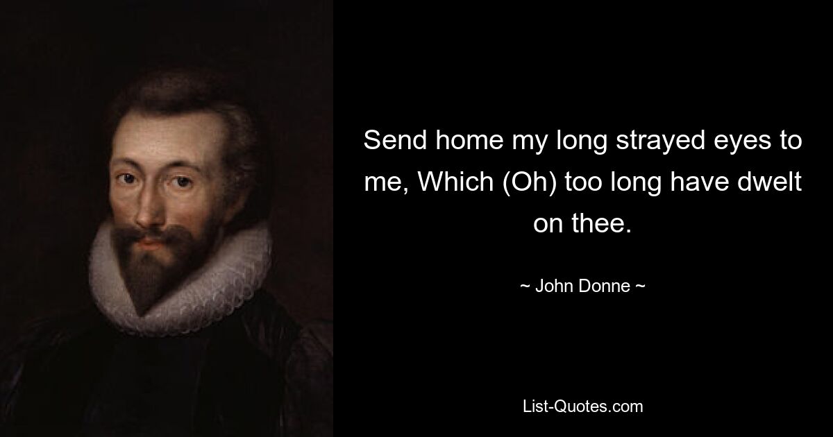 Send home my long strayed eyes to me, Which (Oh) too long have dwelt on thee. — © John Donne