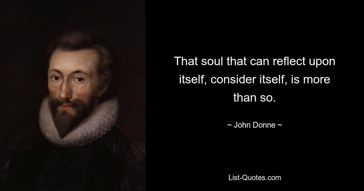 That soul that can reflect upon itself, consider itself, is more than so. — © John Donne