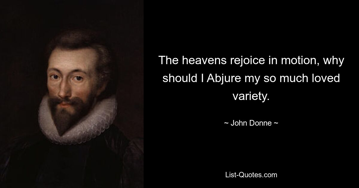 The heavens rejoice in motion, why should I Abjure my so much loved variety. — © John Donne