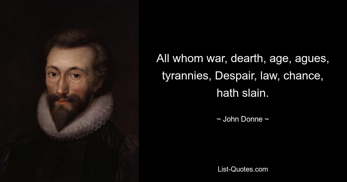 All whom war, dearth, age, agues, tyrannies, Despair, law, chance, hath slain. — © John Donne