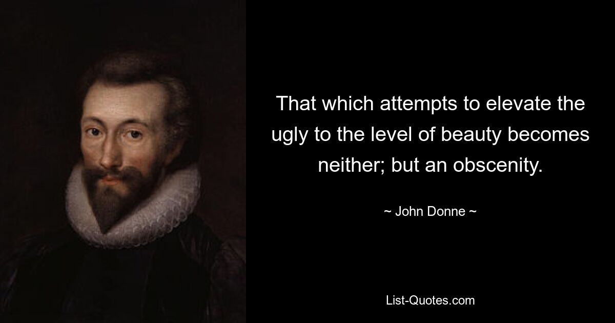 That which attempts to elevate the ugly to the level of beauty becomes neither; but an obscenity. — © John Donne